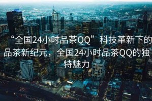 “全國24小時品茶QQ”科技革新下的品茶新紀(jì)元，全國24小時品茶QQ的獨(dú)特魅力