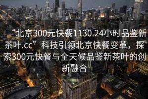 “北京300元快餐1130.24小時品鑒新茶葉.cc”科技引領北京快餐變革，探索300元快餐與全天候品鑒新茶葉的創(chuàng)新融合