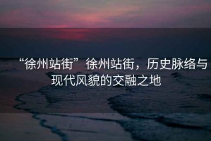 “徐州站街”徐州站街，歷史脈絡(luò)與現(xiàn)代風(fēng)貌的交融之地
