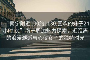“南寧附近100約1130.喜歡的妹子24小時(shí).cc”南寧周邊魅力探索，近距離的浪漫邂逅與心儀女子的獨(dú)特時(shí)光