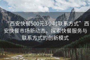“西安快餐500元3小時(shí)聯(lián)系方式”西安快餐市場新動(dòng)態(tài)，探索快餐服務(wù)與聯(lián)系方式的創(chuàng)新模式