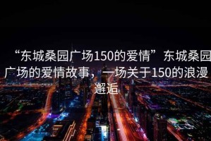 “東城桑園廣場150的愛情”東城桑園廣場的愛情故事，一場關于150的浪漫邂逅
