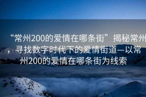 “常州200的愛情在哪條街”揭秘常州，尋找數(shù)字時(shí)代下的愛情街道—以常州200的愛情在哪條街為線索