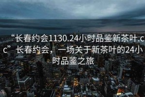 “長春約會1130.24小時(shí)品鑒新茶葉.cc”長春約會，一場關(guān)于新茶葉的24小時(shí)品鑒之旅