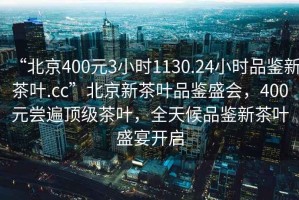 “北京400元3小時(shí)1130.24小時(shí)品鑒新茶葉.cc”北京新茶葉品鑒盛會(huì)，400元嘗遍頂級(jí)茶葉，全天候品鑒新茶葉盛宴開(kāi)啟