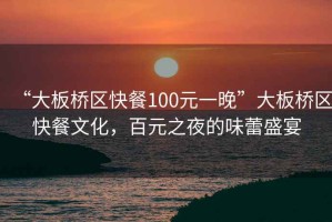 “大板橋區(qū)快餐100元一晚”大板橋區(qū)快餐文化，百元之夜的味蕾盛宴