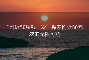“附近50塊錢一次”探索附近50元一次的無(wú)限可能