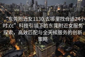 “東莞附近女1130.去哪里找合適24小時.cc”科技引領(lǐng)下的東莞附近女服務(wù)探索，高效匹配與全天候服務(wù)的創(chuàng)新策略