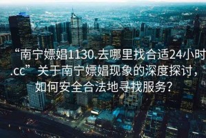 “南寧嫖娼1130.去哪里找合適24小時.cc”關于南寧嫖娼現(xiàn)象的深度探討，如何安全合法地尋找服務？