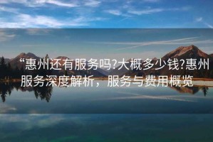 “惠州還有服務(wù)嗎?大概多少錢?惠州服務(wù)深度解析，服務(wù)與費用概覽