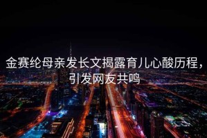 金賽綸母親發(fā)長文揭露育兒心酸歷程，引發(fā)網(wǎng)友共鳴
