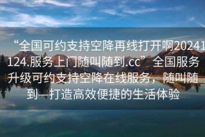 “全國可約支持空降再線打開啊20241124.服務上門隨叫隨到.cc”全國服務升級可約支持空降在線服務，隨叫隨到—打造高效便捷的生活體驗