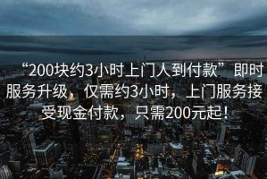 “200塊約3小時上門人到付款”即時服務(wù)升級，僅需約3小時，上門服務(wù)接受現(xiàn)金付款，只需200元起！