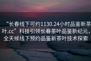 “長春線下可約1130.24小時(shí)品鑒新茶葉.cc”科技引領(lǐng)長春茶葉品鑒新紀(jì)元，全天候線下預(yù)約品鑒新茶葉技術(shù)探索