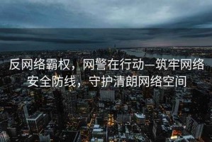 反網(wǎng)絡(luò)霸權(quán)，網(wǎng)警在行動—筑牢網(wǎng)絡(luò)安全防線，守護(hù)清朗網(wǎng)絡(luò)空間