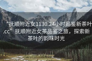 “撫順附近女1130.24小時(shí)品鑒新茶葉.cc”撫順附近女茶品鑒之旅，探索新茶葉的韻味時(shí)光