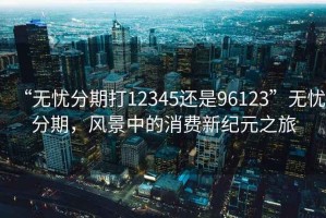 “無(wú)憂分期打12345還是96123”無(wú)憂分期，風(fēng)景中的消費(fèi)新紀(jì)元之旅