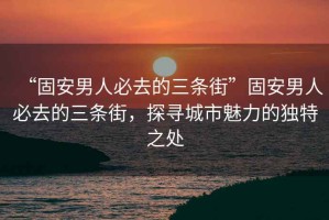 “固安男人必去的三條街”固安男人必去的三條街，探尋城市魅力的獨特之處