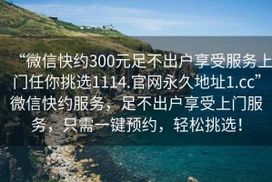 “微信快約300元足不出戶享受服務上門任你挑選1114.官網(wǎng)永久地址1.cc”微信快約服務，足不出戶享受上門服務，只需一鍵預約，輕松挑選！