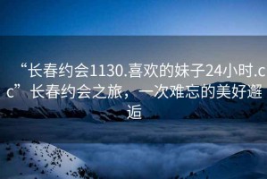 “長春約會1130.喜歡的妹子24小時.cc”長春約會之旅，一次難忘的美好邂逅