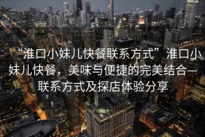 “淮口小妹兒快餐聯(lián)系方式”淮口小妹兒快餐，美味與便捷的完美結(jié)合—聯(lián)系方式及探店體驗(yàn)分享