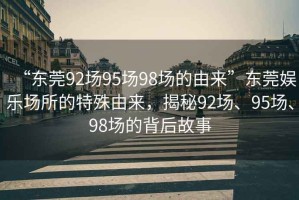 “東莞92場(chǎng)95場(chǎng)98場(chǎng)的由來(lái)”東莞娛樂(lè)場(chǎng)所的特殊由來(lái)，揭秘92場(chǎng)、95場(chǎng)、98場(chǎng)的背后故事