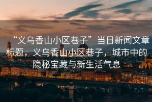 “義烏香山小區(qū)巷子”當日新聞文章標題，義烏香山小區(qū)巷子，城市中的隱秘寶藏與新生活氣息