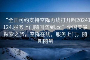 “全國(guó)可約支持空降再線打開(kāi)啊20241124.服務(wù)上門隨叫隨到.cc”全國(guó)美景探索之旅，空降在線，服務(wù)上門，隨叫隨到