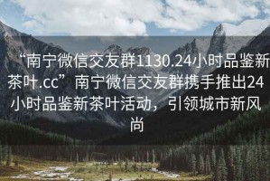 “南寧微信交友群1130.24小時(shí)品鑒新茶葉.cc”南寧微信交友群攜手推出24小時(shí)品鑒新茶葉活動(dòng)，引領(lǐng)城市新風(fēng)尚