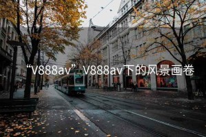 “V888av”V888av下的風(fēng)景畫卷