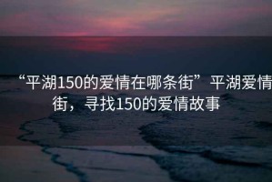 “平湖150的愛情在哪條街”平湖愛情街，尋找150的愛情故事