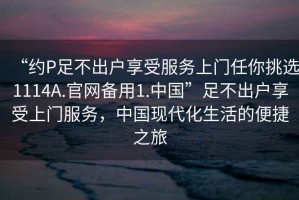 “約P足不出戶享受服務(wù)上門任你挑選1114A.官網(wǎng)備用1.中國”足不出戶享受上門服務(wù)，中國現(xiàn)代化生活的便捷之旅
