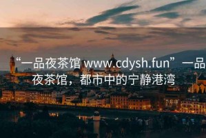 “一品夜茶館 www.cdysh.fun”一品夜茶館，都市中的寧?kù)o港灣