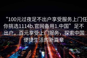 “100元過夜足不出戶享受服務上門任你挑選1114b.官網備用1.中國”足不出戶，百元享受上門服務，探索中國便捷生活的新篇章