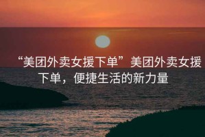 “美團外賣女援下單”美團外賣女援下單，便捷生活的新力量