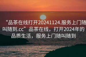“品茶在線打開20241124.服務(wù)上門隨叫隨到.cc”品茶在線，打開2024年的品質(zhì)生活，服務(wù)上門隨叫隨到