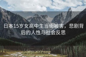 日本15歲女高中生當(dāng)街被害，悲劇背后的人性與社會(huì)反思