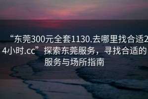 “東莞300元全套1130.去哪里找合適24小時(shí).cc”探索東莞服務(wù)，尋找合適的服務(wù)與場(chǎng)所指南