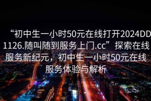 “初中生一小時(shí)50元在線打開2024DD1126.隨叫隨到服務(wù)上門.cc”探索在線服務(wù)新紀(jì)元，初中生一小時(shí)50元在線服務(wù)體驗(yàn)與解析