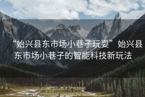 “始興縣東市場小巷子玩?！笔寂d縣東市場小巷子的智能科技新玩法