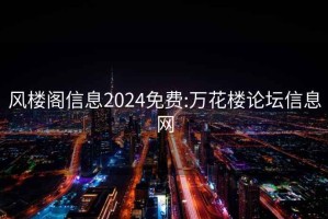 風(fēng)樓閣信息2024免費(fèi):萬(wàn)花樓論壇信息網(wǎng)
