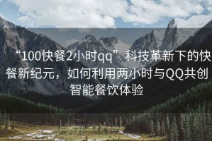 “100快餐2小時(shí)qq”科技革新下的快餐新紀(jì)元，如何利用兩小時(shí)與QQ共創(chuàng)智能餐飲體驗(yàn)