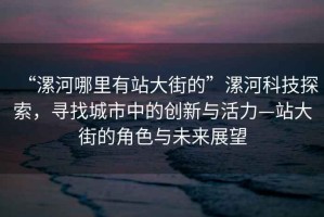 “漯河哪里有站大街的”漯河科技探索，尋找城市中的創(chuàng)新與活力—站大街的角色與未來展望