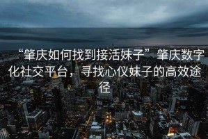 “肇慶如何找到接活妹子”肇慶數(shù)字化社交平臺(tái)，尋找心儀妹子的高效途徑