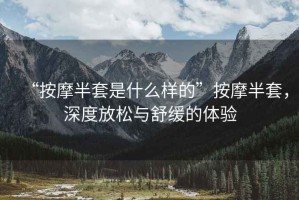 “按摩半套是什么樣的”按摩半套，深度放松與舒緩的體驗
