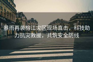 暴雨再襲榕江災(zāi)區(qū)現(xiàn)場直擊，科技助力抗災(zāi)救援，共筑安全防線