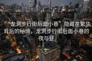 “龍洞步行街后面小巷”隱藏在繁華背后的秘境，龍洞步行街后面小巷的夜與晝