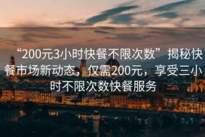 “200元3小時快餐不限次數(shù)”揭秘快餐市場新動態(tài)，僅需200元，享受三小時不限次數(shù)快餐服務