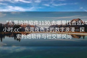 “東莞約炮軟件1130.去哪里找合適24小時(shí).cc”東莞夜色下的數(shù)字浪漫—探索約炮軟件與社交新風(fēng)尚