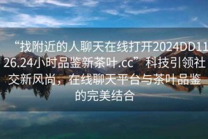 “找附近的人聊天在線打開2024DD1126.24小時品鑒新茶葉.cc”科技引領社交新風尚，在線聊天平臺與茶葉品鑒的完美結合